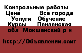 Контрольные работы. › Цена ­ 900 - Все города Услуги » Обучение. Курсы   . Пензенская обл.,Мокшанский р-н